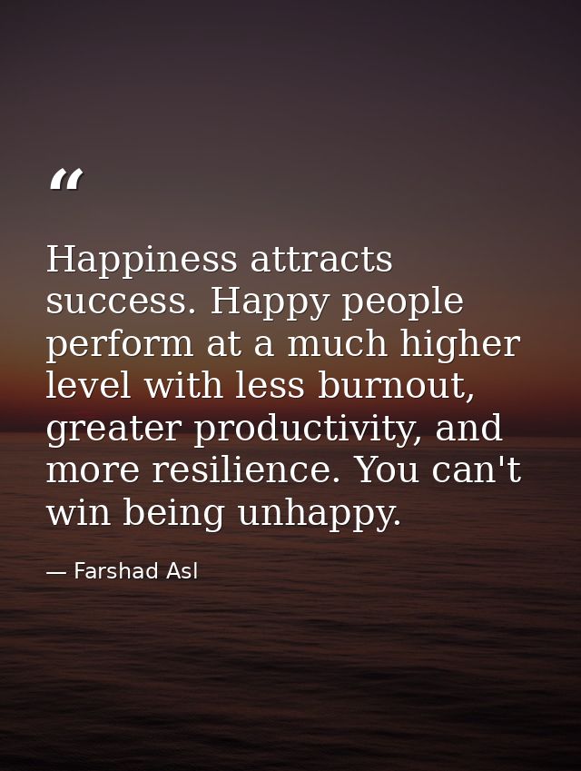 Happiness attracts success. Happy people perform at a much higher level with less burnout, greater productivity, and mor — Farshad Asl