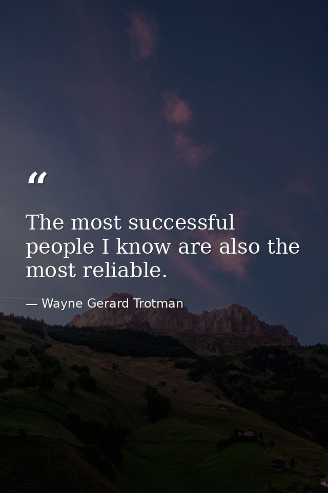The most successful people I know are also the most reliable. — Wayne Gerard Trotman
