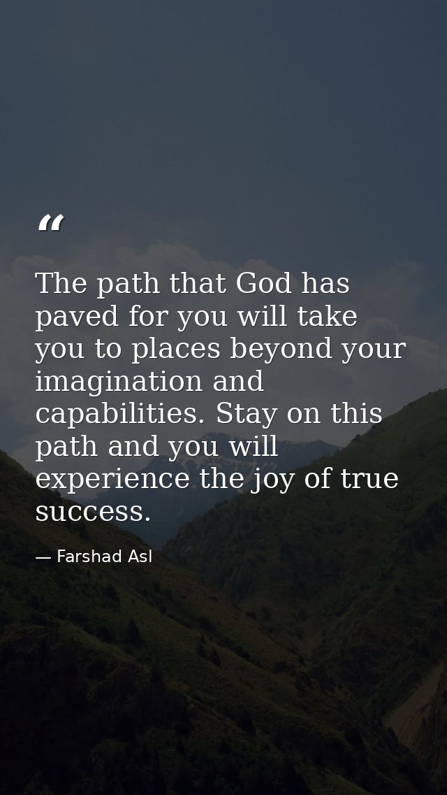 The path that God has paved for you will take you to places beyond your imagination and capabilities. Stay on this path  — Farshad Asl
