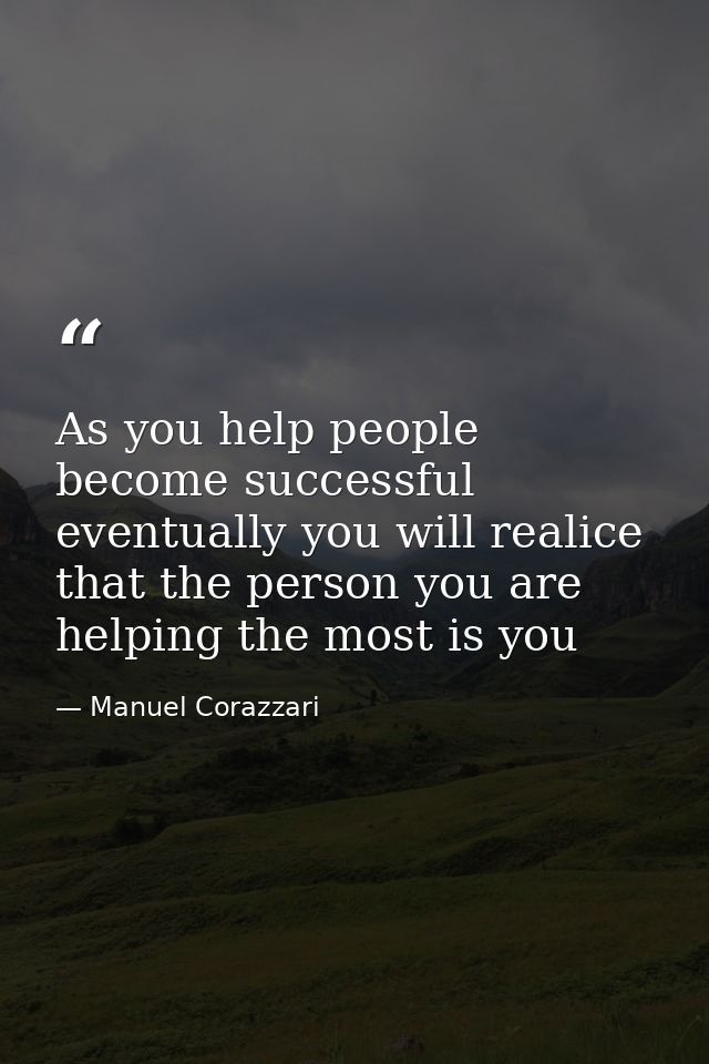 As you help people become successful eventually you will realice that the person you are helping the most is you — Manuel Corazzari