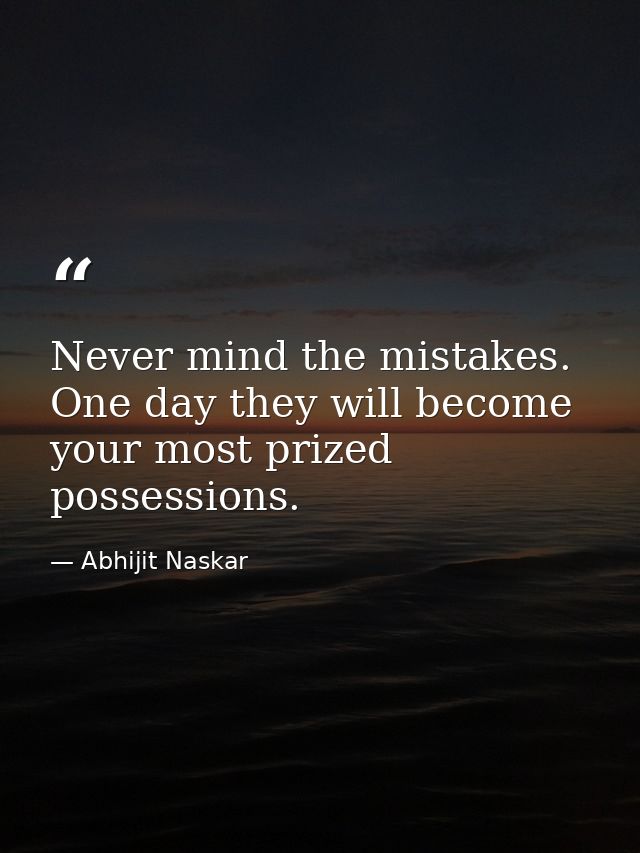 Never mind the mistakes. One day they will become your most prized possessions. — Abhijit Naskar