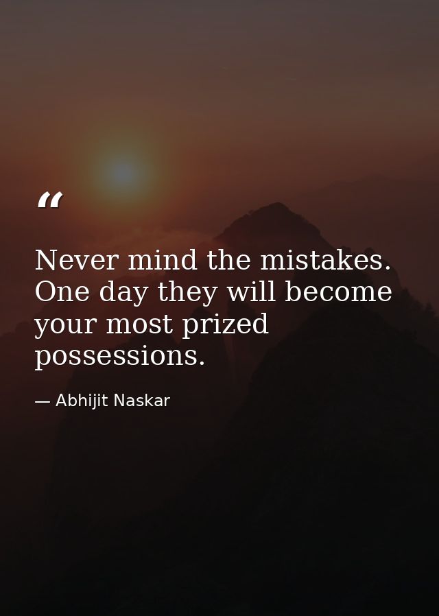 Never mind the mistakes. One day they will become your most prized possessions. — Abhijit Naskar