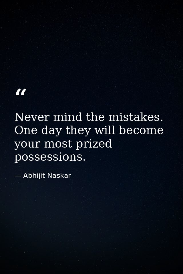 Never mind the mistakes. One day they will become your most prized possessions. — Abhijit Naskar