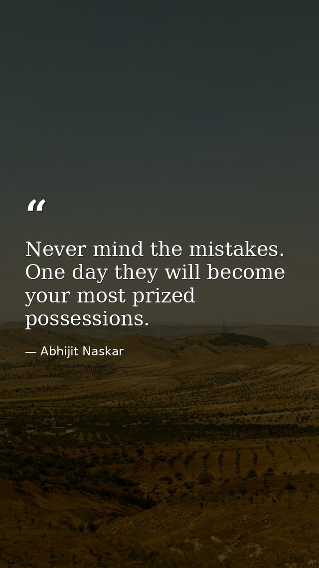 Never mind the mistakes. One day they will become your most prized possessions. — Abhijit Naskar