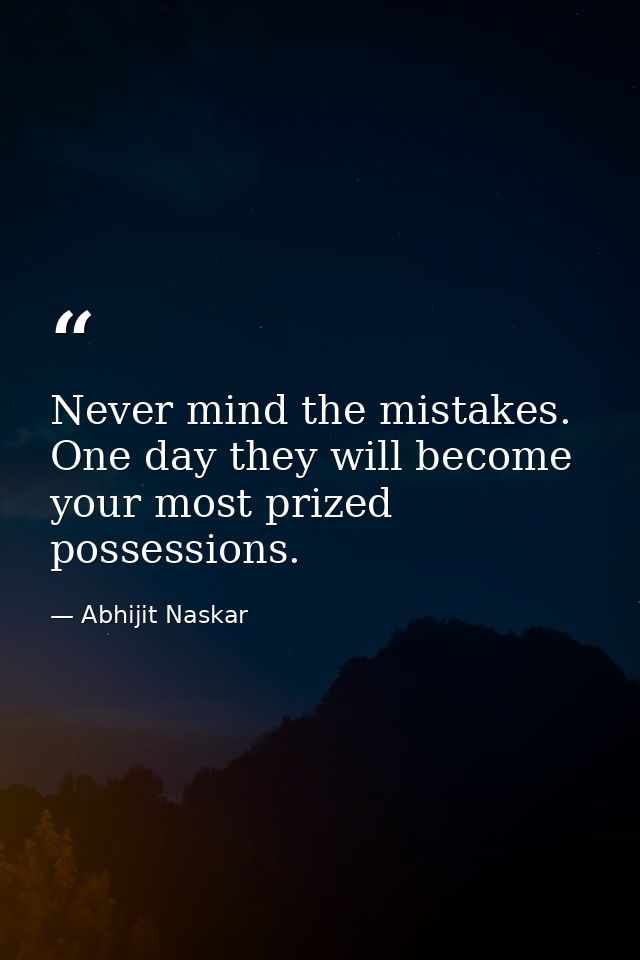 Never mind the mistakes. One day they will become your most prized possessions. — Abhijit Naskar