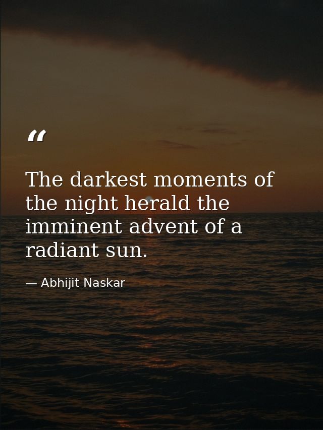 The darkest moments of the night herald the imminent advent of a radiant sun. — Abhijit Naskar