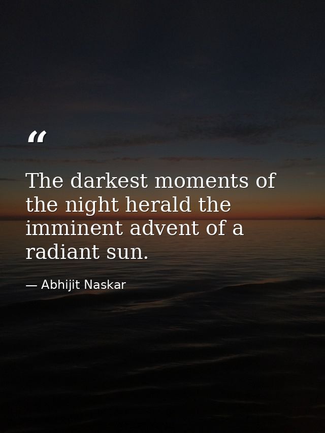 The darkest moments of the night herald the imminent advent of a radiant sun. — Abhijit Naskar