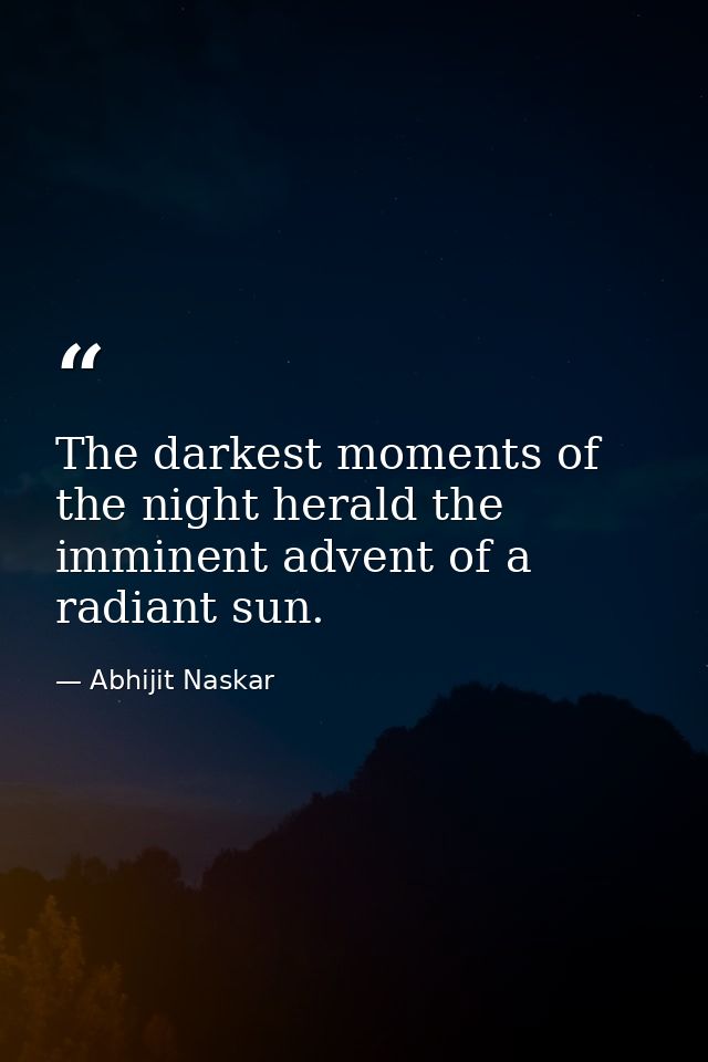 The darkest moments of the night herald the imminent advent of a radiant sun. — Abhijit Naskar
