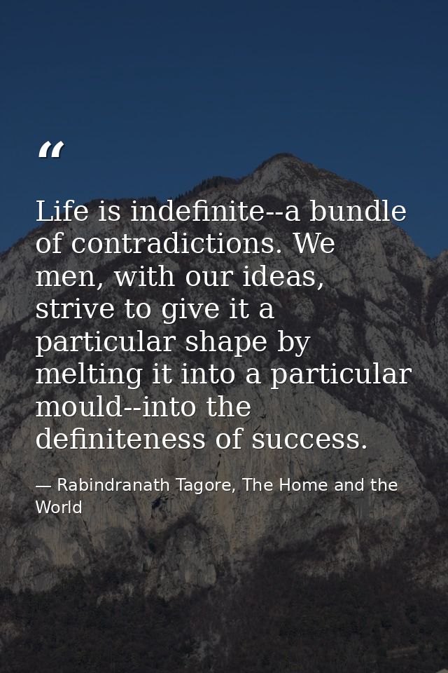 Life is indefinite--a bundle of contradictions. We men, with our ideas, strive to give it a particular shape by melting  — Rabindranath Tagore, The Home and the World