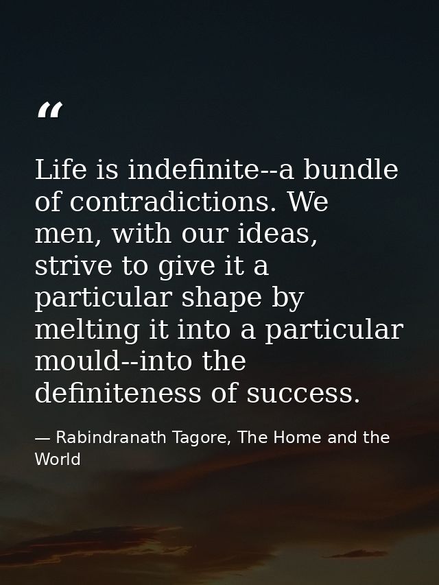 Life is indefinite--a bundle of contradictions. We men, with our ideas, strive to give it a particular shape by melting  — Rabindranath Tagore, The Home and the World
