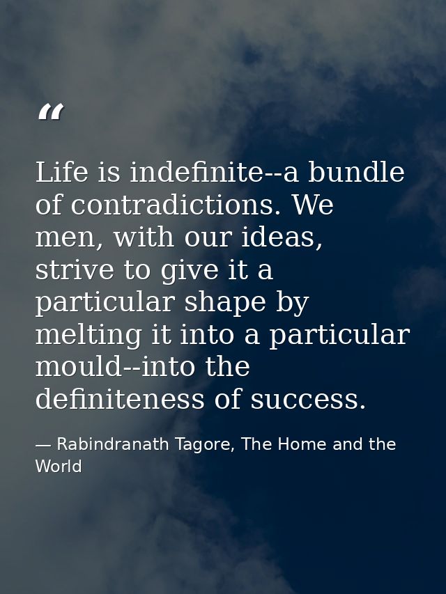 Life is indefinite--a bundle of contradictions. We men, with our ideas, strive to give it a particular shape by melting  — Rabindranath Tagore, The Home and the World