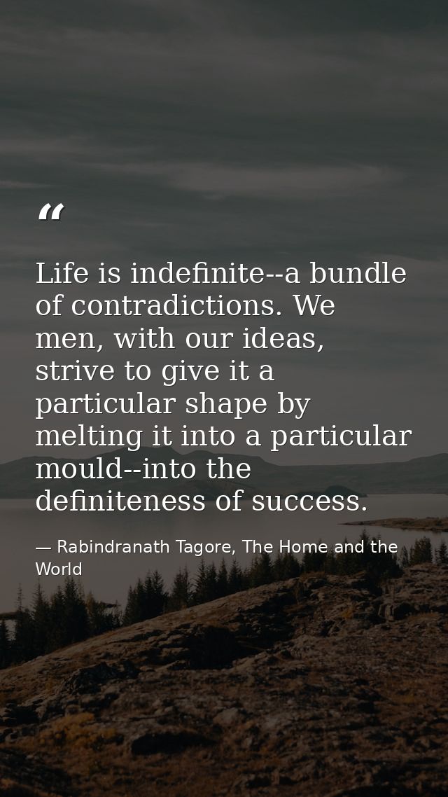 Life is indefinite--a bundle of contradictions. We men, with our ideas, strive to give it a particular shape by melting  — Rabindranath Tagore, The Home and the World