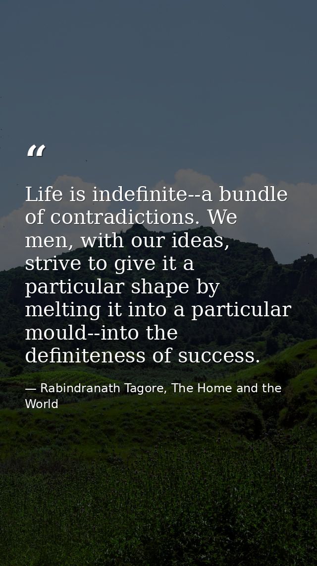 Life is indefinite--a bundle of contradictions. We men, with our ideas, strive to give it a particular shape by melting  — Rabindranath Tagore, The Home and the World
