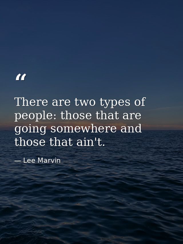 There are two types of people: those that are going somewhere and those that ain't. — Lee Marvin