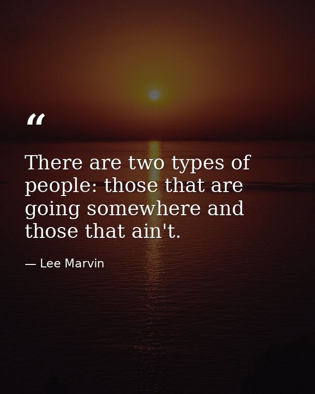 There are two types of people: those that are going somewhere and those that ain't. — Lee Marvin