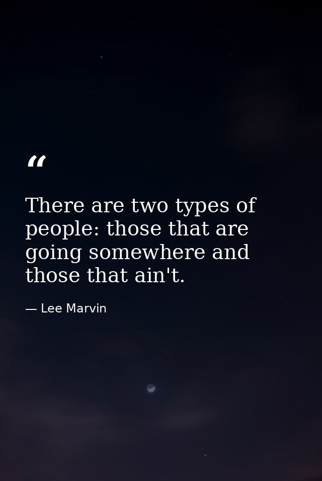 There are two types of people: those that are going somewhere and those that ain't. — Lee Marvin