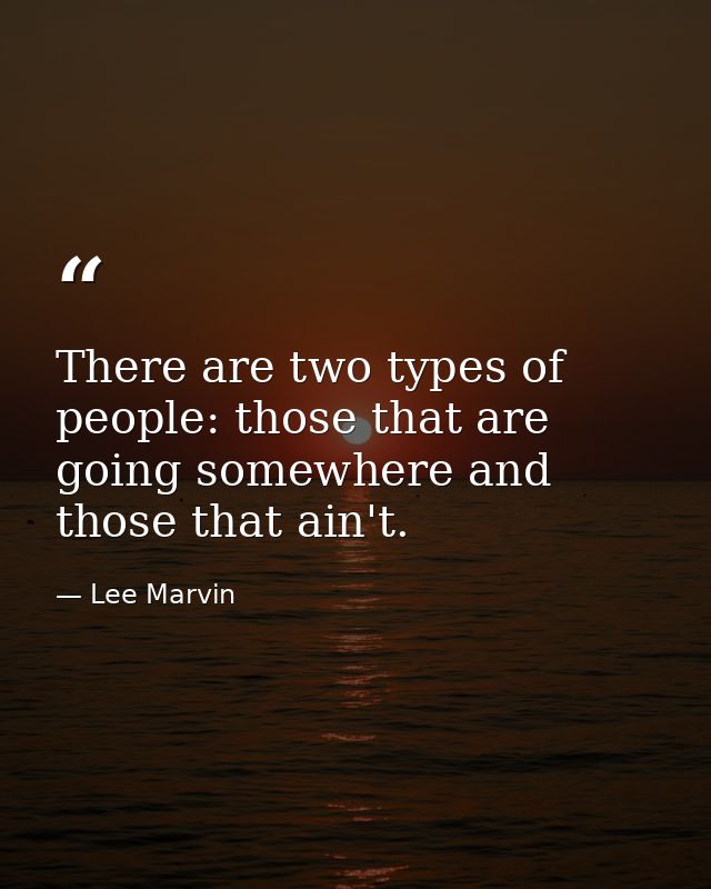 There are two types of people: those that are going somewhere and those that ain't. — Lee Marvin