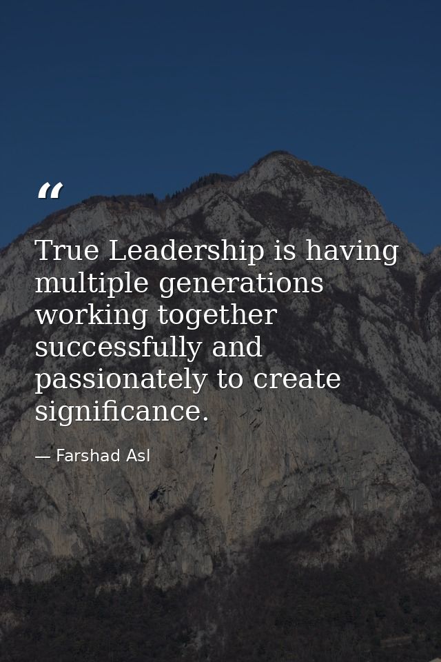 True Leadership is having multiple generations working together successfully and passionately to create significance. — Farshad Asl