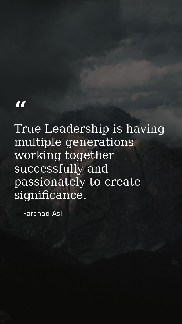 True Leadership is having multiple generations working together successfully and passionately to create significance. — Farshad Asl