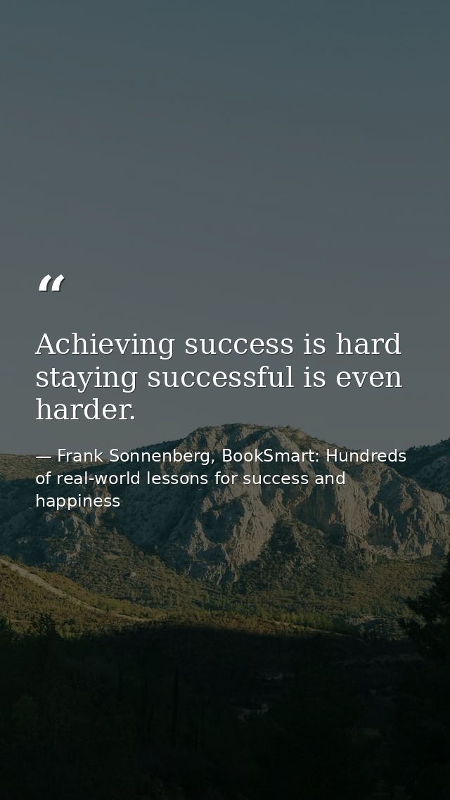 Achieving success is hard staying successful is even harder. — Frank Sonnenberg, BookSmart: Hundreds of real-world lessons for success and happiness