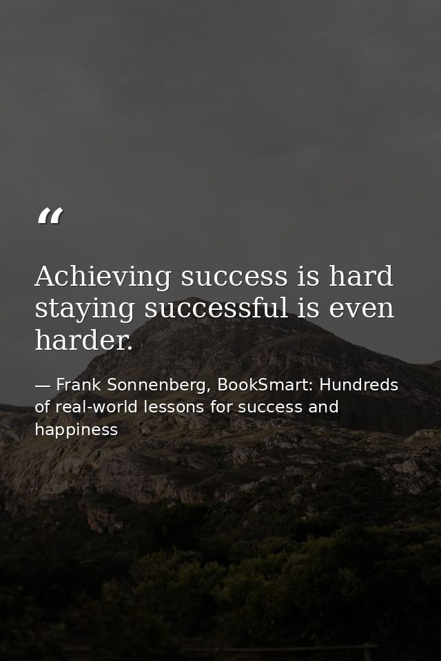 Achieving success is hard staying successful is even harder. — Frank Sonnenberg, BookSmart: Hundreds of real-world lessons for success and happiness