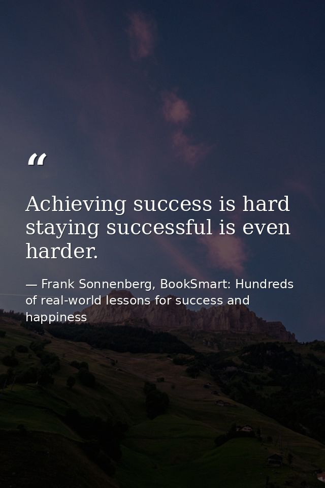 Achieving success is hard staying successful is even harder. — Frank Sonnenberg, BookSmart: Hundreds of real-world lessons for success and happiness