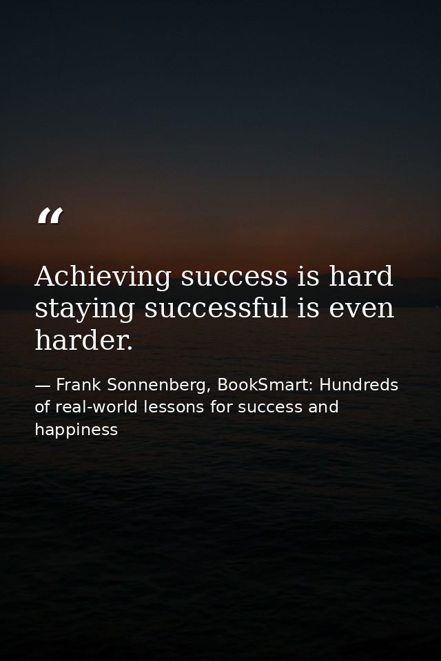 Achieving success is hard staying successful is even harder. — Frank Sonnenberg, BookSmart: Hundreds of real-world lessons for success and happiness