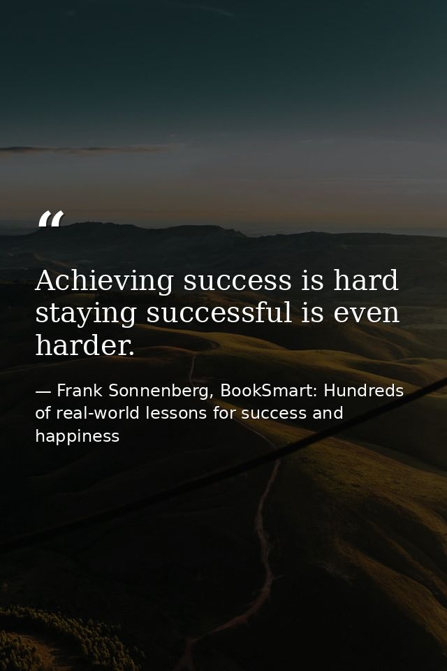 Achieving success is hard staying successful is even harder. — Frank Sonnenberg, BookSmart: Hundreds of real-world lessons for success and happiness