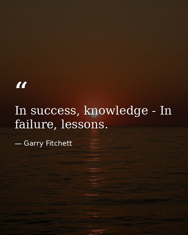 In success, knowledge - In failure, lessons. — Garry Fitchett