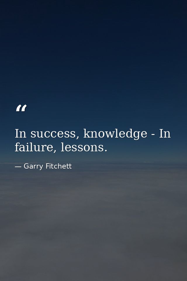 In success, knowledge - In failure, lessons. — Garry Fitchett