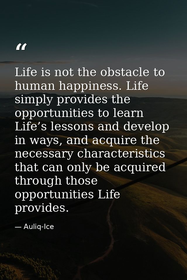 Life is not the obstacle to human happiness. Life simply provides the opportunities to learn Life’s lessons and develop  — Auliq-Ice