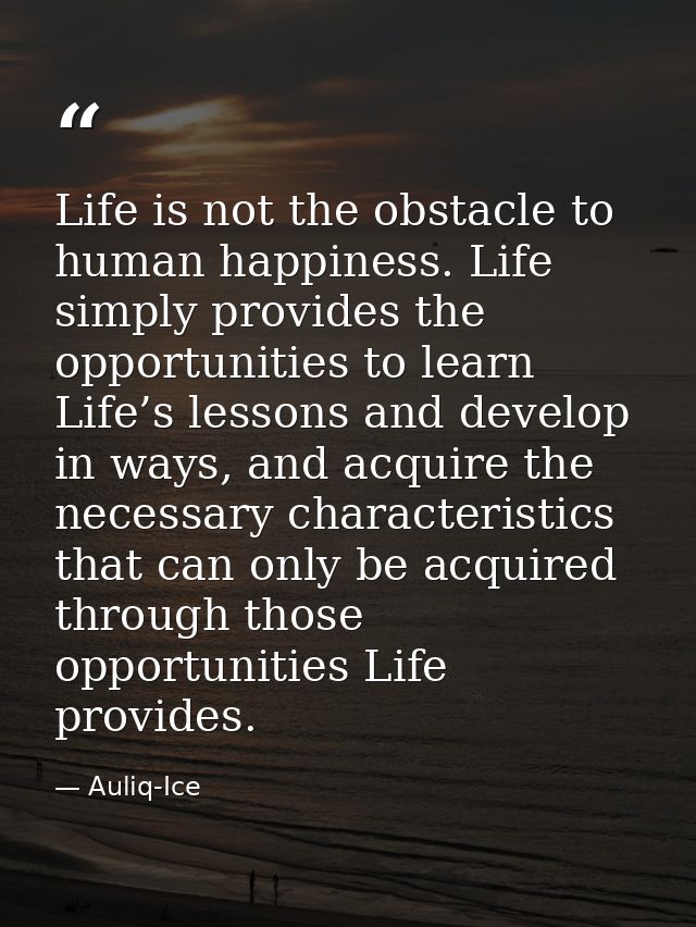 Life is not the obstacle to human happiness. Life simply provides the opportunities to learn Life’s lessons and develop  — Auliq-Ice