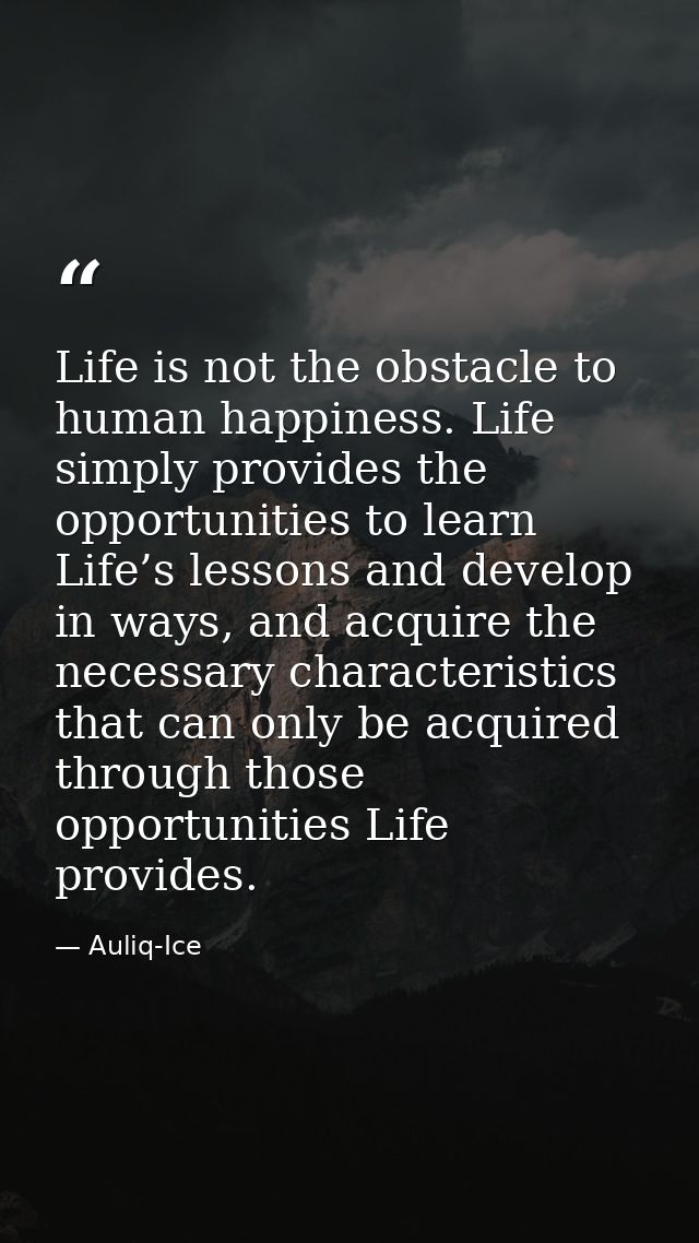 Life is not the obstacle to human happiness. Life simply provides the opportunities to learn Life’s lessons and develop  — Auliq-Ice