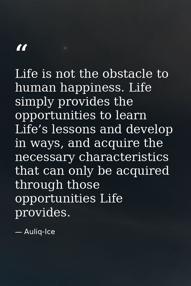 Life is not the obstacle to human happiness. Life simply provides the opportunities to learn Life’s lessons and develop  — Auliq-Ice