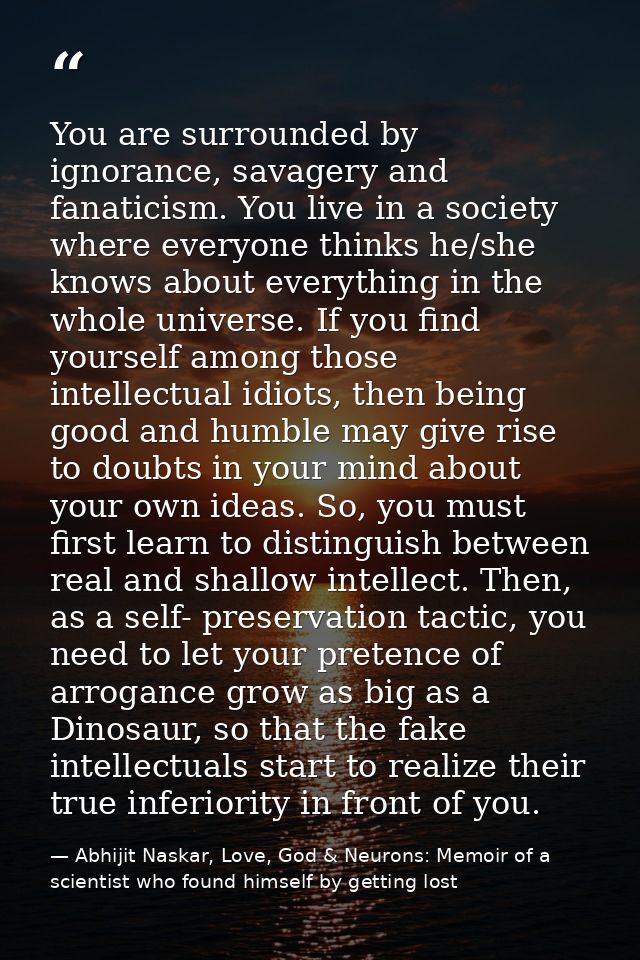 You are surrounded by ignorance, savagery and fanaticism. You live in a society where everyone thinks he/she knows about — Abhijit Naskar, Love, God & Neurons: Memoir of a scientist who found himself by getting lost