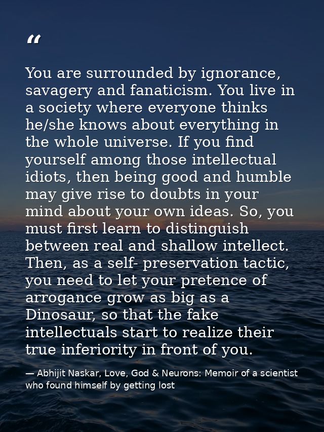 You are surrounded by ignorance, savagery and fanaticism. You live in a society where everyone thinks he/she knows about — Abhijit Naskar, Love, God & Neurons: Memoir of a scientist who found himself by getting lost