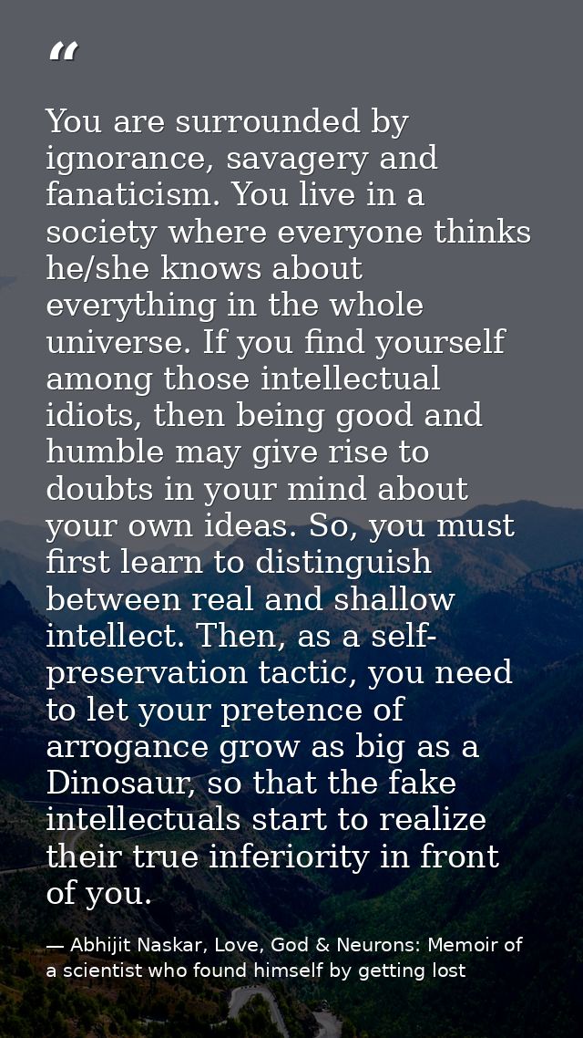 You are surrounded by ignorance, savagery and fanaticism. You live in a society where everyone thinks he/she knows about — Abhijit Naskar, Love, God & Neurons: Memoir of a scientist who found himself by getting lost