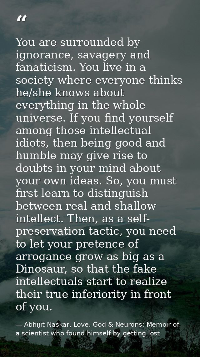 You are surrounded by ignorance, savagery and fanaticism. You live in a society where everyone thinks he/she knows about — Abhijit Naskar, Love, God & Neurons: Memoir of a scientist who found himself by getting lost