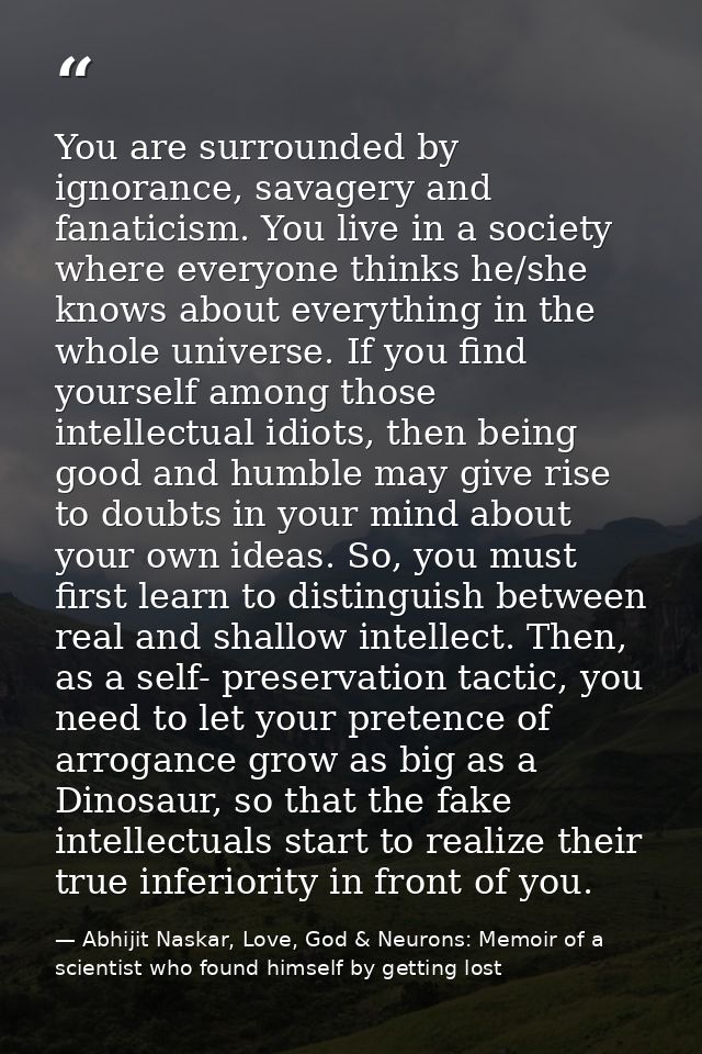 You are surrounded by ignorance, savagery and fanaticism. You live in a society where everyone thinks he/she knows about — Abhijit Naskar, Love, God & Neurons: Memoir of a scientist who found himself by getting lost