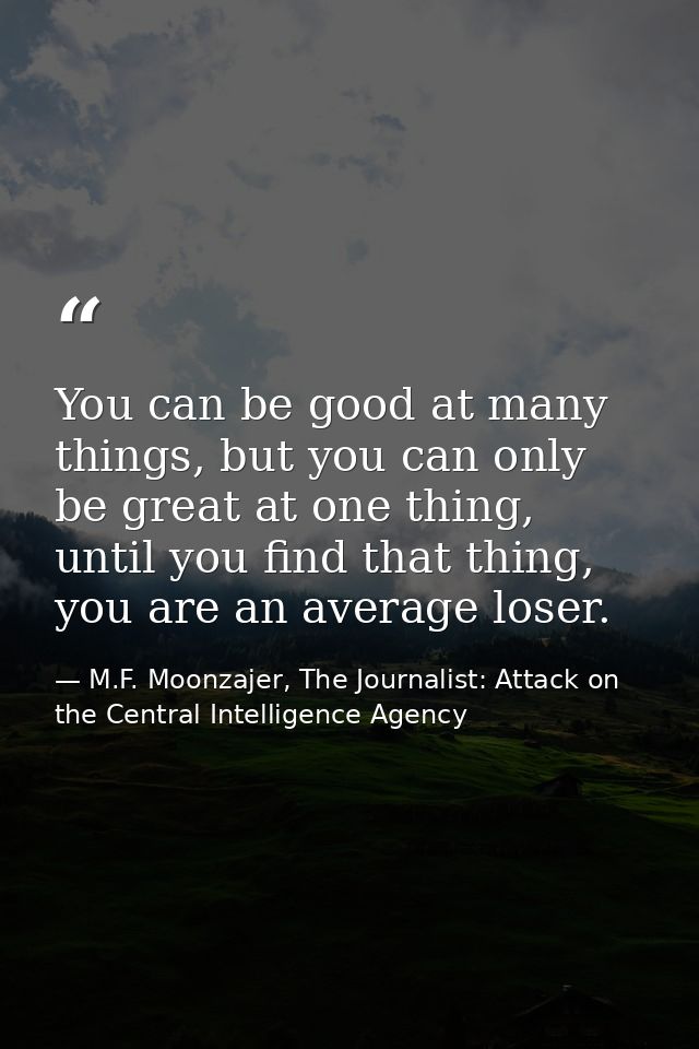 You can be good at many things, but you can only be great at one thing, until you find that thing, you are an average lo — M.F. Moonzajer, The Journalist: Attack on the Central Intelligence Agency