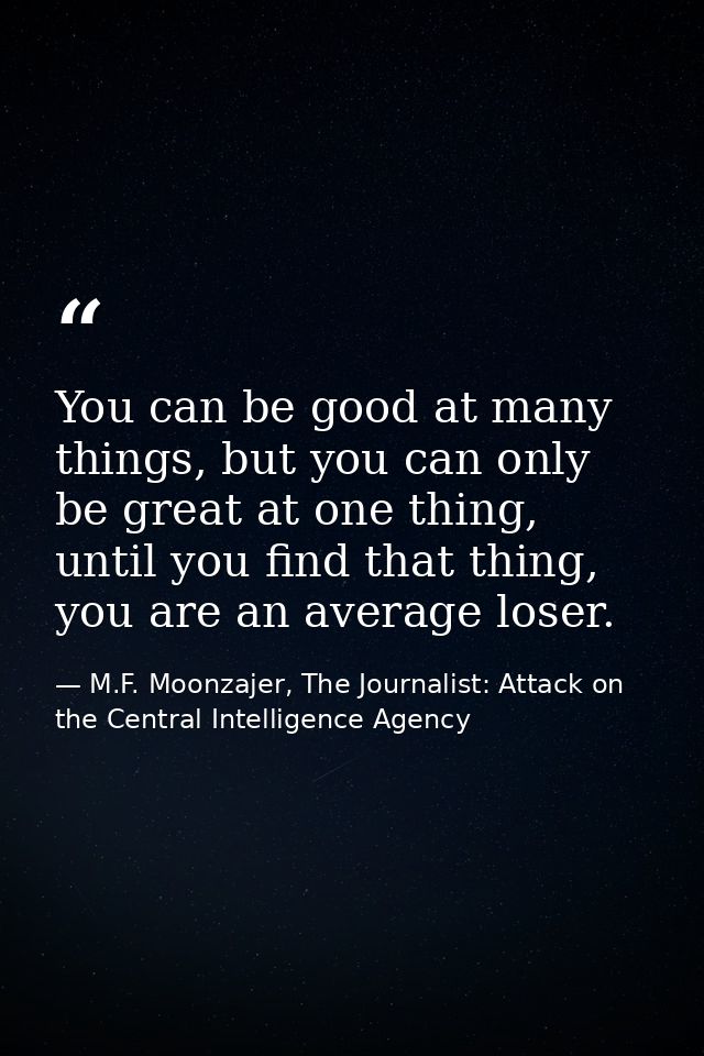 You can be good at many things, but you can only be great at one thing, until you find that thing, you are an average lo — M.F. Moonzajer, The Journalist: Attack on the Central Intelligence Agency