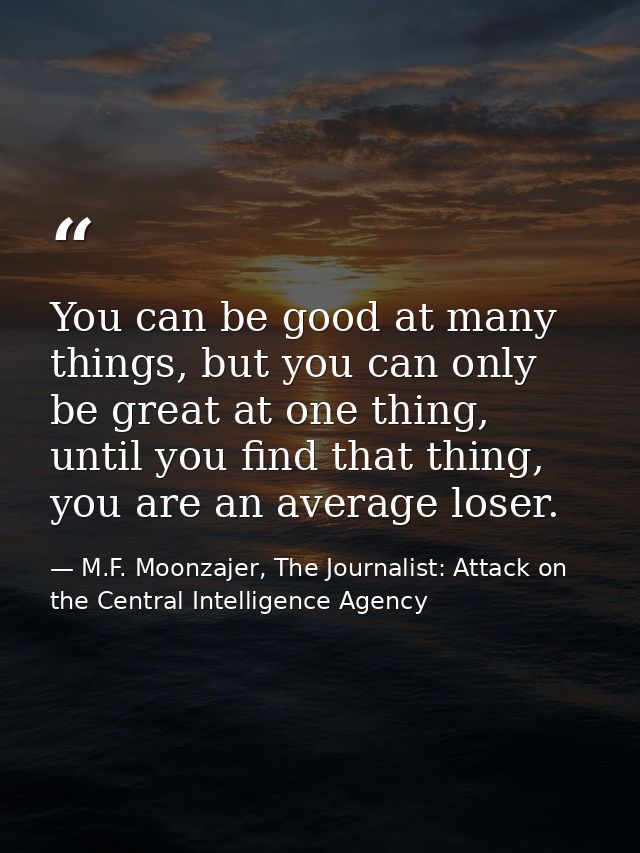 You can be good at many things, but you can only be great at one thing, until you find that thing, you are an average lo — M.F. Moonzajer, The Journalist: Attack on the Central Intelligence Agency