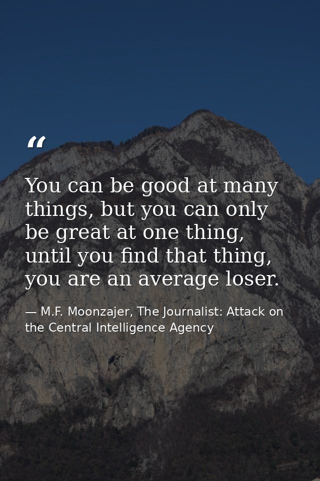 You can be good at many things, but you can only be great at one thing, until you find that thing, you are an average lo — M.F. Moonzajer, The Journalist: Attack on the Central Intelligence Agency