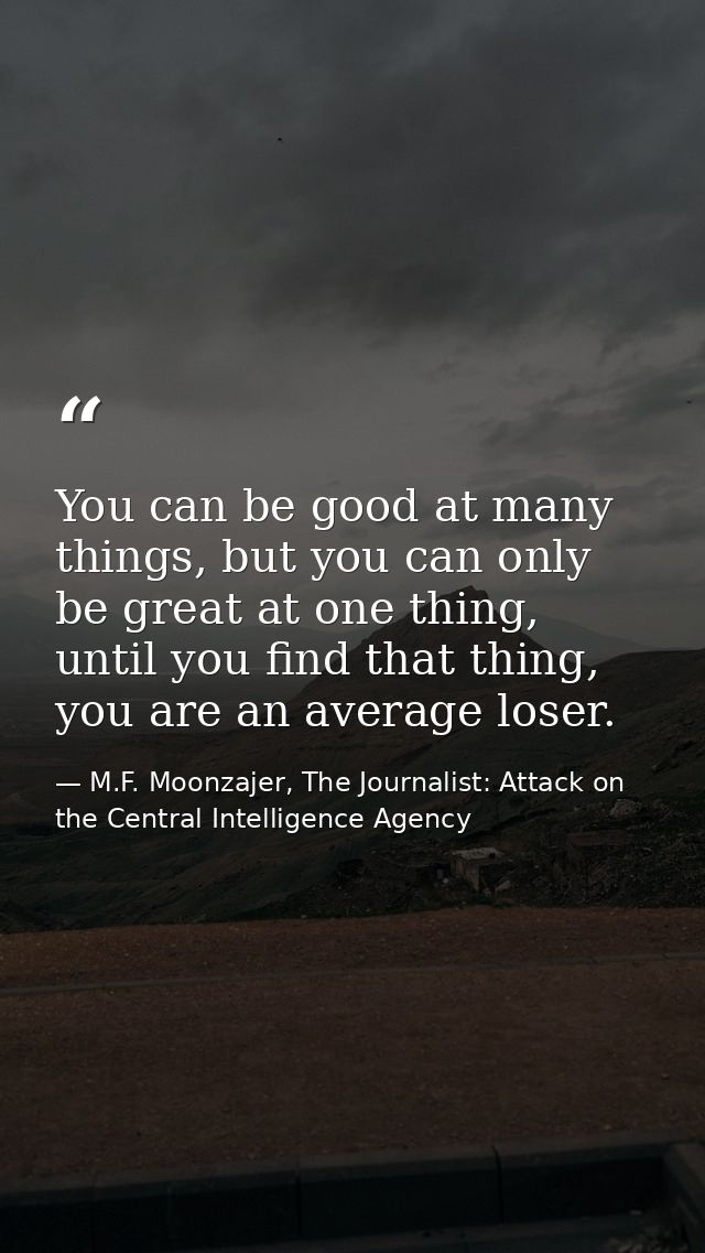 You can be good at many things, but you can only be great at one thing, until you find that thing, you are an average lo — M.F. Moonzajer, The Journalist: Attack on the Central Intelligence Agency