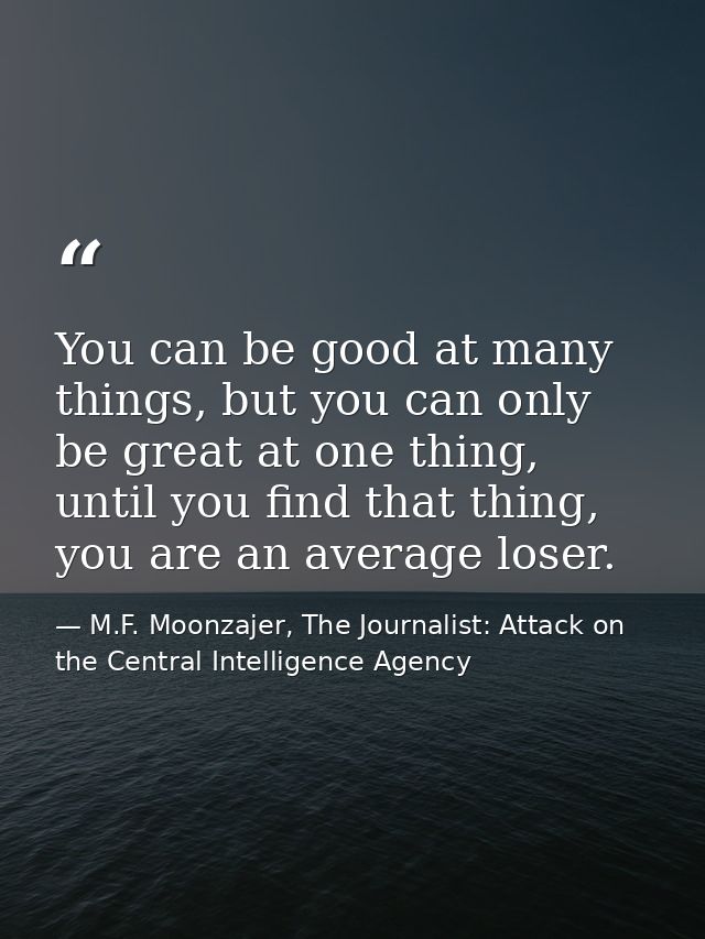 You can be good at many things, but you can only be great at one thing, until you find that thing, you are an average lo — M.F. Moonzajer, The Journalist: Attack on the Central Intelligence Agency