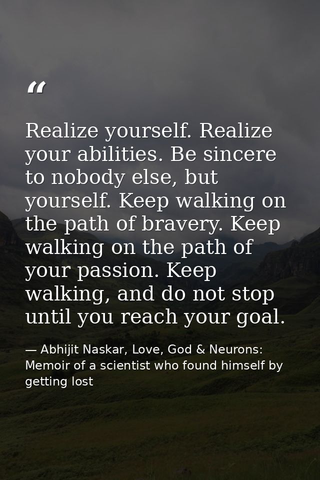 Realize yourself. Realize your abilities. Be sincere to nobody else, but yourself. Keep walking on the path of bravery.  — Abhijit Naskar, Love, God & Neurons: Memoir of a scientist who found himself by getting lost