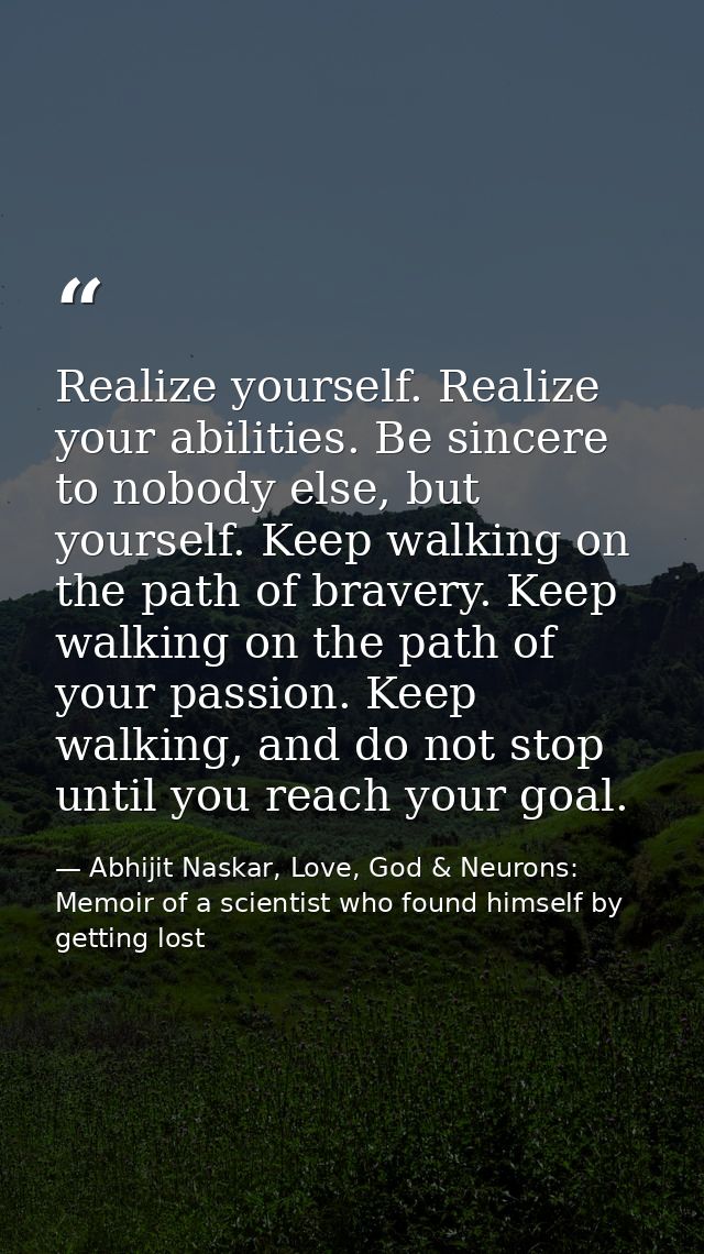 Realize yourself. Realize your abilities. Be sincere to nobody else, but yourself. Keep walking on the path of bravery.  — Abhijit Naskar, Love, God & Neurons: Memoir of a scientist who found himself by getting lost