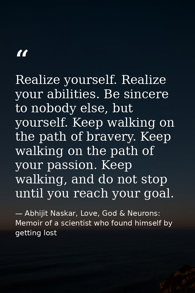 Realize yourself. Realize your abilities. Be sincere to nobody else, but yourself. Keep walking on the path of bravery.  — Abhijit Naskar, Love, God & Neurons: Memoir of a scientist who found himself by getting lost