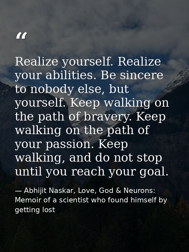 Realize yourself. Realize your abilities. Be sincere to nobody else, but yourself. Keep walking on the path of bravery.  — Abhijit Naskar, Love, God & Neurons: Memoir of a scientist who found himself by getting lost