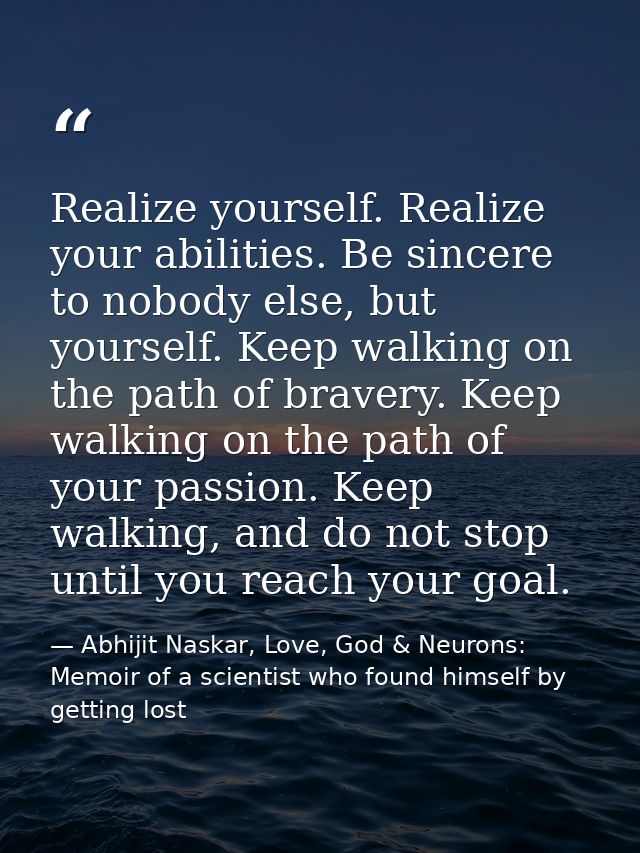 Realize yourself. Realize your abilities. Be sincere to nobody else, but yourself. Keep walking on the path of bravery.  — Abhijit Naskar, Love, God & Neurons: Memoir of a scientist who found himself by getting lost